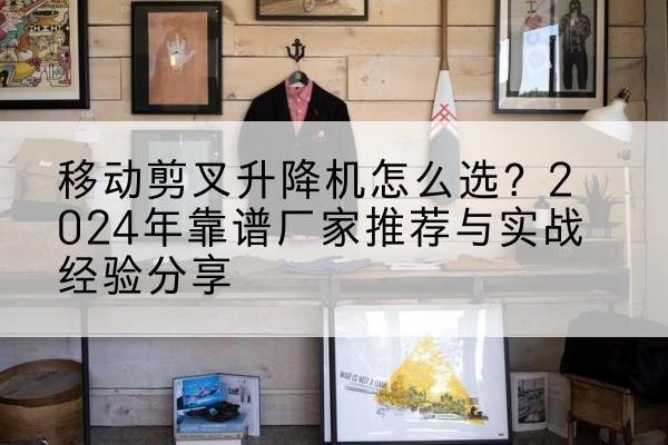 西平升降平台厂家推荐-移动剪叉升降机怎么选?2024年靠谱厂家推荐与实战经验分享