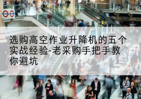 西平高空作业升降机厂家-选购高空作业升降机的五个实战经验-老采购手把手教你避坑