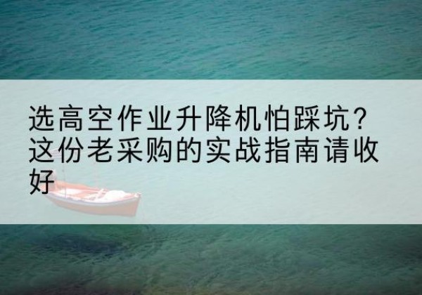 西平高空作业升降机厂家推荐-选高空作业升降机怕踩坑？这份老采购的实战指南请收好