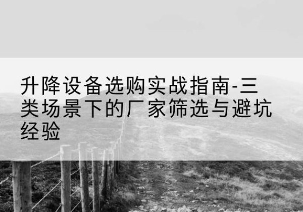 西平移动式升降机厂家推荐-升降设备选购实战指南-三类场景下的厂家筛选与避坑经验