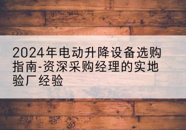 西平电动剪叉升降平台厂家-2024年电动升降设备选购指南-资深采购经理的实地验厂经验