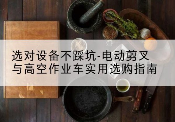 西平电动剪叉升降平台怎么选-选对设备不踩坑-电动剪叉与高空作业车实用选购指南