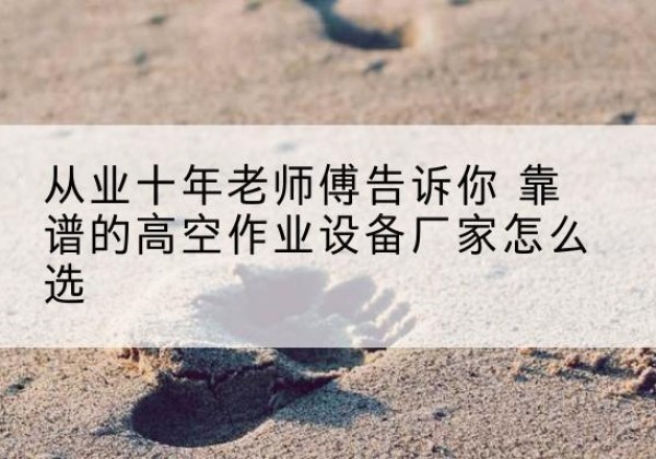 西平高空作业升降机厂家推荐-从业十年老师傅告诉你 靠谱的高空作业设备厂家怎么选