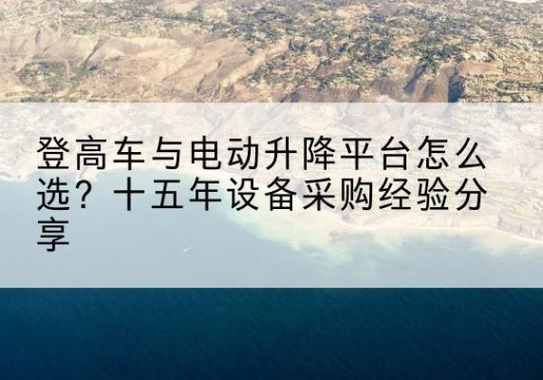 西平登高车厂家厂家-登高车与电动升降平台怎么选？十五年设备采购经验分享