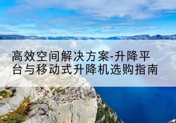 西平升降平台厂家-*空间解决方案-升降平台与移动式升降机选购指南