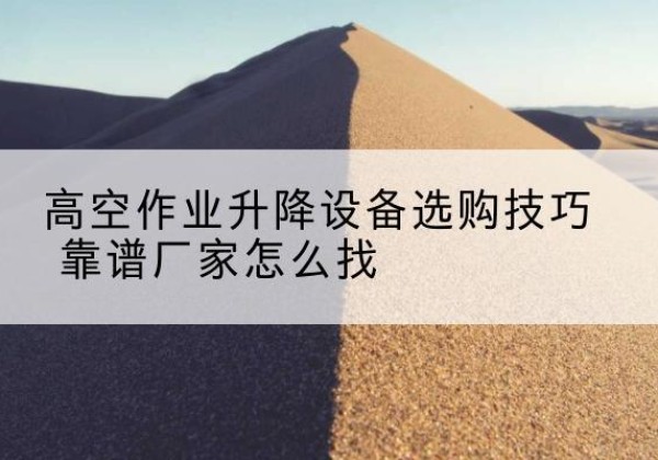 西平电动升降平台厂家推荐-高空作业升降设备选购技巧 靠谱厂家怎么找