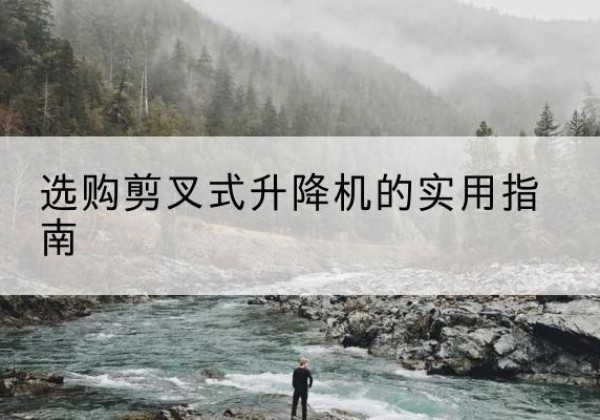 西平剪叉式升降机怎么选-选购剪叉式升降机的实用指南