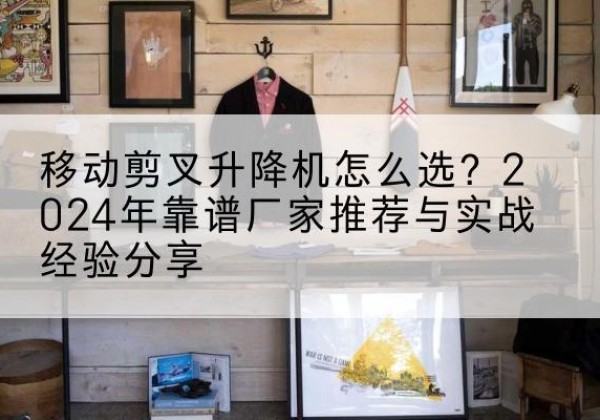 西平升降平台厂家推荐-移动剪叉升降机怎么选？2024年靠谱厂家推荐与实战经验分享
