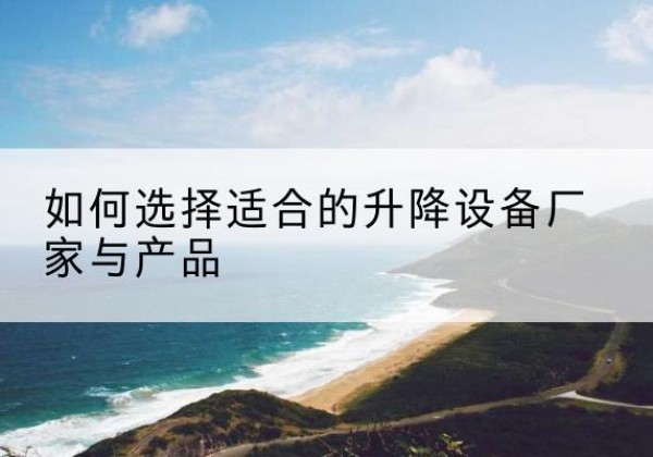 西平电动升降平台厂家-如何选择适合的升降设备厂家与产品